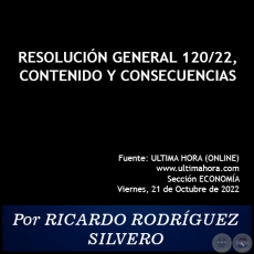 RESOLUCIÓN GENERAL 120/22, CONTENIDO Y CONSECUENCIAS - Por RICARDO RODRÍGUEZ SILVERO - Viernes, 21 de Octubre de 2022